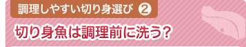 調理しやすい切り身選び② 切り身魚は調理前に洗う？