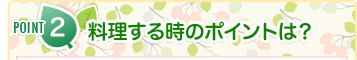 POINT2 料理する時のポイントは？