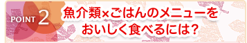 POINT2 魚介類×ごはんのメニューをおいしく食べるには？