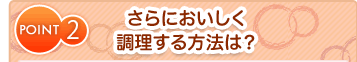 POINT2 さらにおいしく調理する方法は？