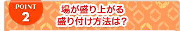 POINT2 場が盛り上がる盛り付け方法は？