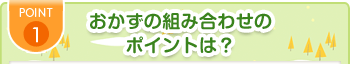 POINT1 おかずの組み合わせのポイントは？