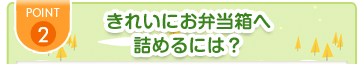 POINT2 きれいにお弁当箱へ詰めるには？