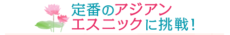 定番のアジアンエスニックに挑戦！