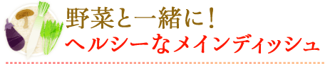 野菜と一緒に！ヘルシーなメインディッシュ