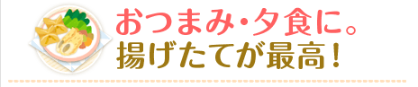 おつまみ・夕食に。揚げたてが最高！