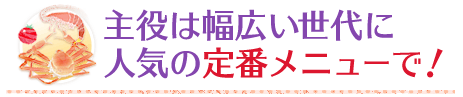 主役は幅広い世代に人気の定番メニューで！