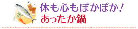 体も心もぽかぽか！あったか鍋