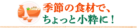 季節の食材で、ちょっと小粋に！