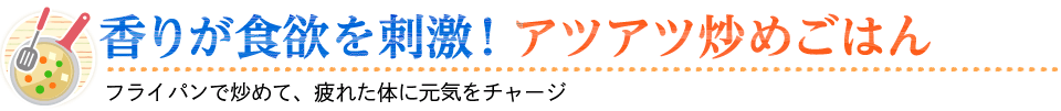 香りが食欲を刺激！アツアツ炒めごはん