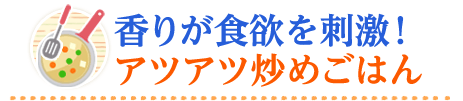 香りが食欲を刺激！アツアツ炒めごはん