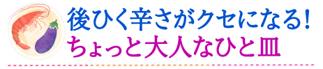 後ひく辛さがクセになる！ちょっと大人なひと皿