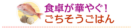 食卓が華やぐ！ごちそうごはん