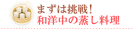 まずは挑戦！和洋中の蒸し料理