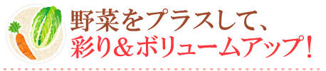 野菜をプラスして、彩り＆ボリュームアップ！