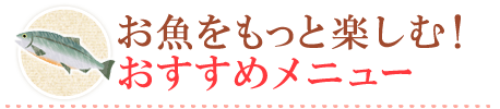 お魚をもっと楽しむ！おすすめメニュー