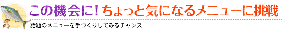 この機会に！ちょっと気になるメニューに挑戦