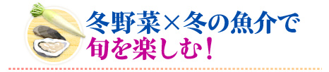 冬野菜×冬の魚介で旬を楽しむ！