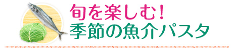 旬を楽しむ！季節の魚介パスタ