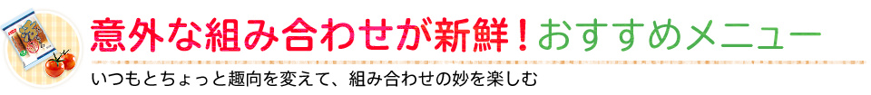 意外な組み合わせが新鮮！おすすめメニュー