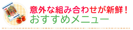 意外な組み合わせが新鮮！おすすめメニュー