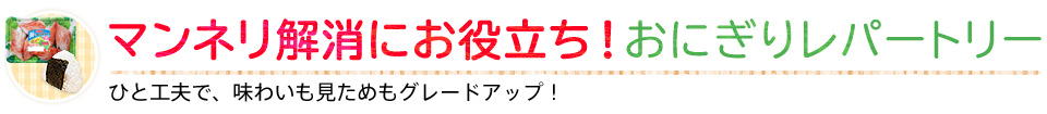 マンネリ解消にお役立ち！おにぎりレパートリー