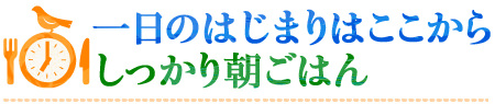 一日のはじまりはここから　しっかり朝ごはん