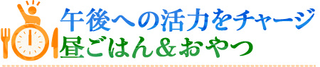 午後への活力をチャージ　昼ごはん＆おやつ