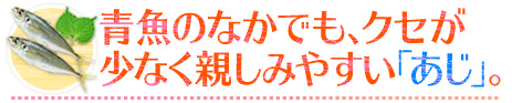 青魚のなかでも、クセが少なく親しみやすい「あじ」。