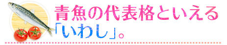 青魚の代表格といえる「いわし」。