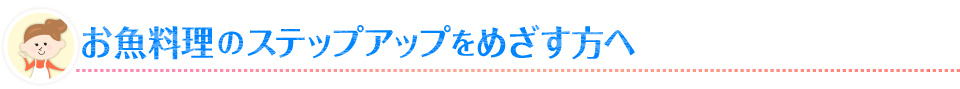 お魚料理のステップアップをめざす方へ
