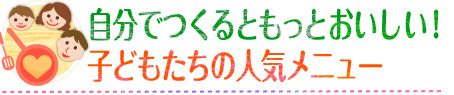 自分でつくるともっとおいしい！子どもたちの人気メニュー