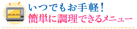 いつでもお手軽！簡単に調理できるメニュー