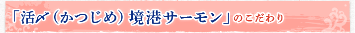 「活〆（かつじめ）境港サーモン」のこだわり