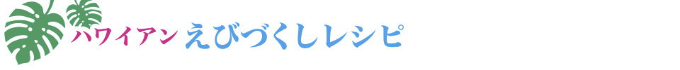 ハワイアン えびづくし　レシピ