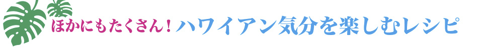 ほかにもいろいろハワイアン気分を楽しむレシピ