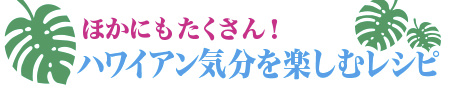 ほかにもいろいろハワイアン気分を楽しむレシピ