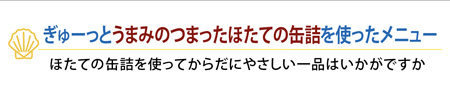 ぎゅーっとうまみのつまったほたての缶詰を使ったメニュー