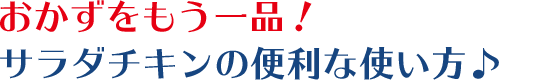 おかずをもう一品！サラダチキンの便利な使い方♪