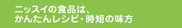 ニッスイの食品は、かんたんレシピ・時短の味方