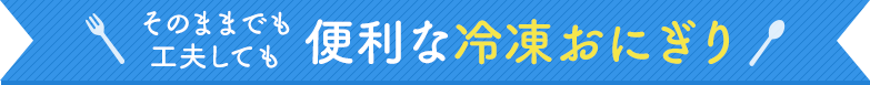 そのままでも工夫しても便利な冷凍おにぎり