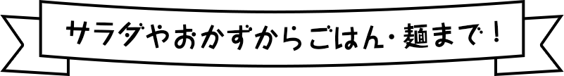 サラダやおかずからごはん・麺まで！