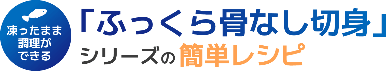 凍ったまま調理ができる「ふっくら骨なし切身」シリーズの簡単レシピ