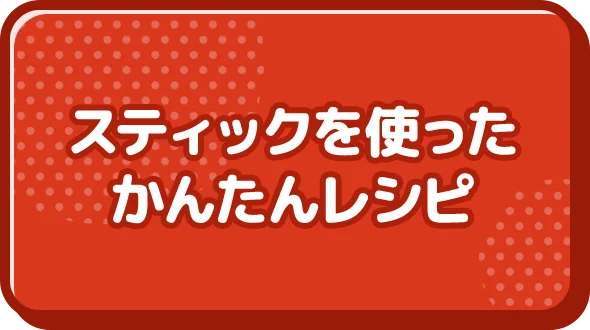 スティックを使ったかんたんレシピ