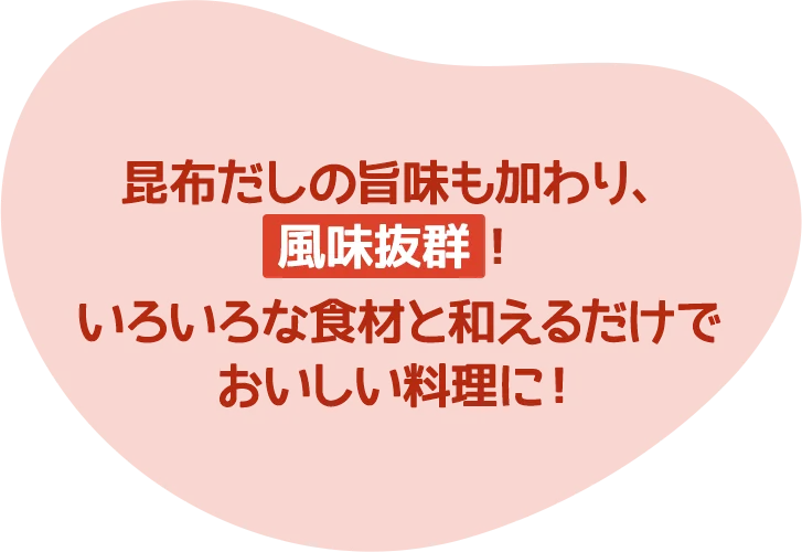 昆布だしの旨味も加わり、風味抜群！いろいろな食材と和えるだけでおいしい料理に！