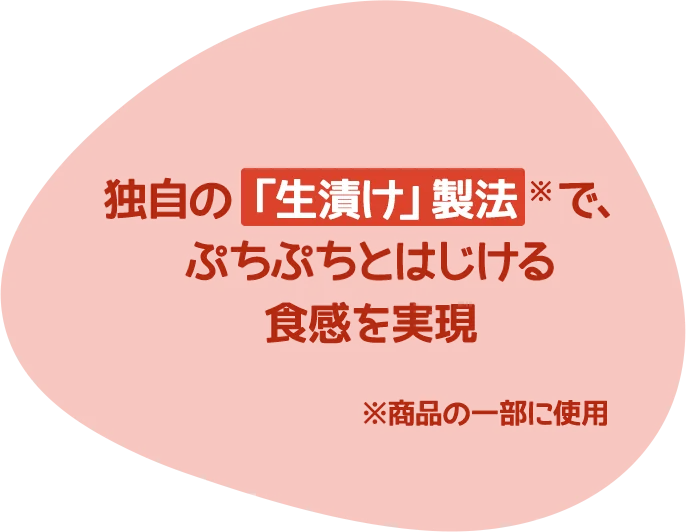 独自の「生漬け」製法※で、ぷちぷちとはじける食感を実現 ※商品の一部に使用