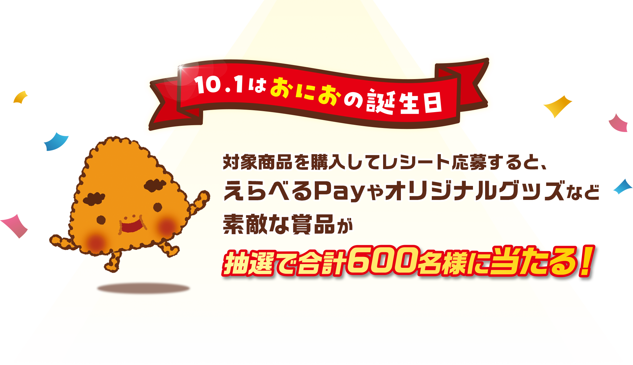 10.1はおにおの誕生日 対象商品を購入してレシート応募すると、えらべるPayやオリジナルグッズなど素敵な賞品が 抽選で合計600名様に当たる!